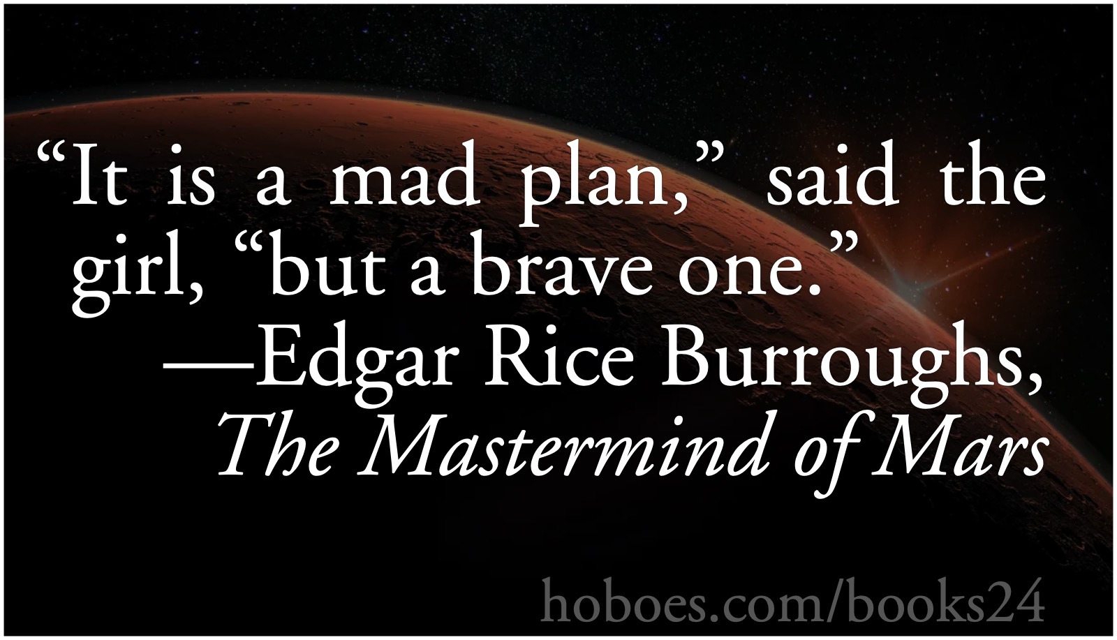 A mad plan: From Edgar Rice Burroughs’s Master Mind of Mars: “It is a mad plan,” said the girl, “but a brave one.”; Edgar Rice Burroughs; courage; bravery; planning; plans; Barsoom; John Carter of Mars