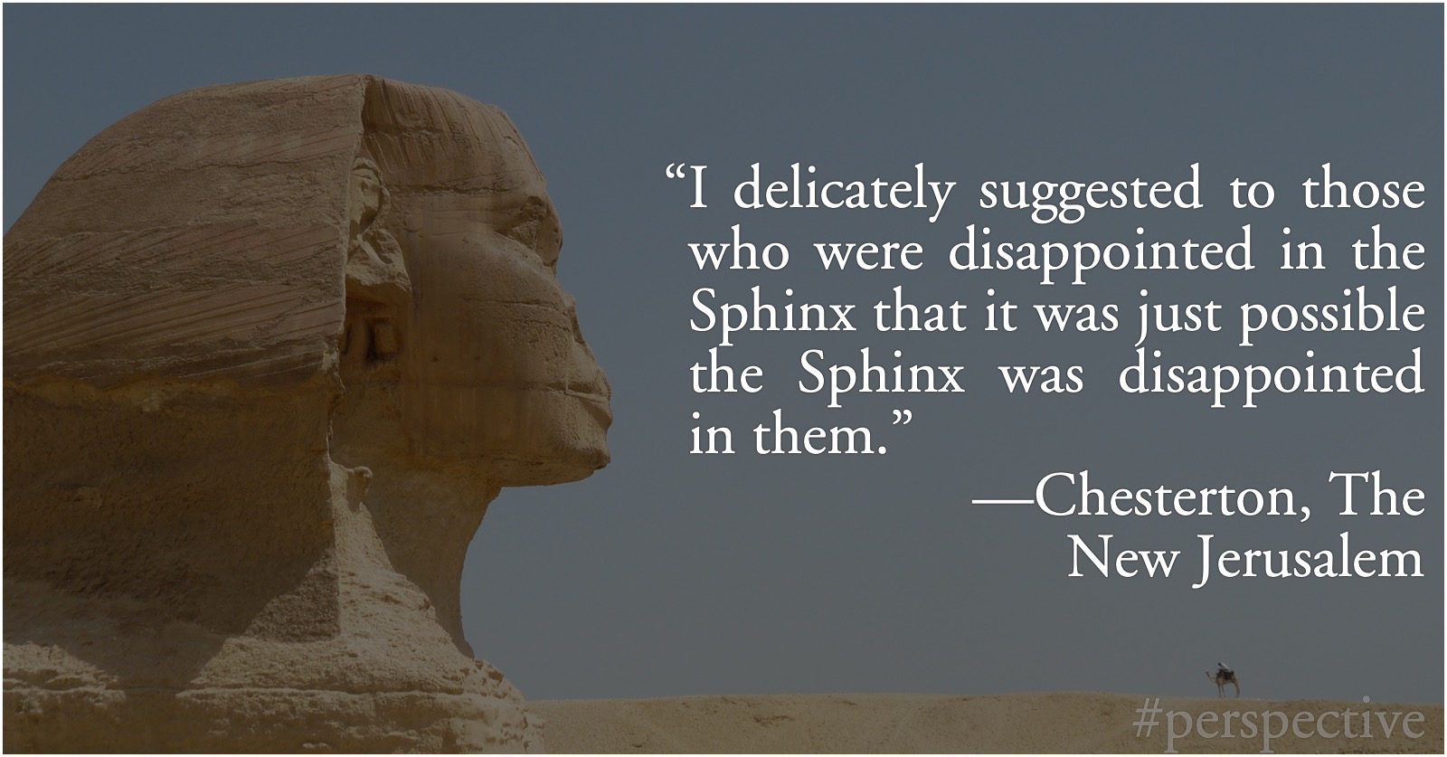 Chesterton: The Disappointed Sphinx: G. K. Chesterton: “I delicately suggested to those who were disappointed in the Sphinx that it was just possible the Sphinx was disappointed in them.”; G. K. Chesterton; perspective