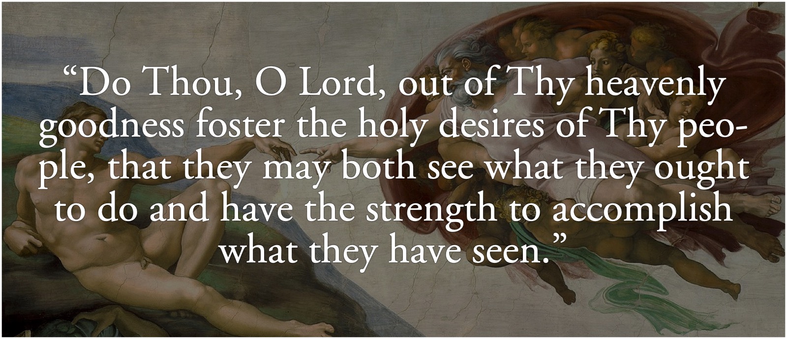 Holy desires: Do thou, O Lord, out of thy heavenly goodness foster the holy desires of Thy people, that they may both see what they ought to do and have the strength to accomplish what they have seen.; prayers; Michaelangelo